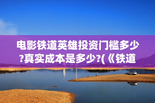 电影铁道英雄投资门槛多少?真实成本是多少?(《铁道英雄》预告)