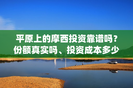 平原上的摩西投资靠谱吗？份额真实吗、投资成本多少？(平原上的摩西 摩西是什么意思)