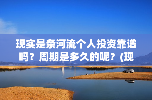 现实是条河流个人投资靠谱吗？周期是多久的呢？(现实是条河流主演)