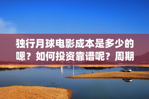独行月球电影成本是多少的嗯？如何投资靠谱呢？周期是多久的？(独行月球票房预测)