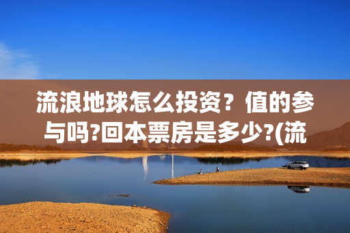 流浪地球怎么投资？值的参与吗?回本票房是多少?(流浪地球投资公司)