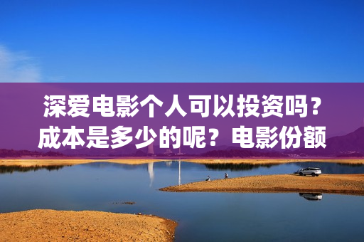 深爱电影个人可以投资吗？成本是多少的呢？电影份额是真实的吗？(2021深爱电影哪里可以看)