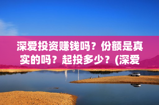 深爱投资赚钱吗？份额是真实的吗？起投多少？(深爱电影投资)