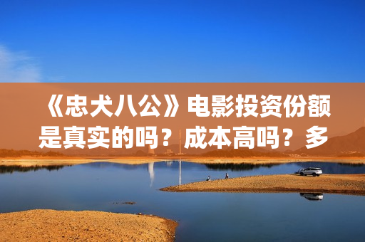 《忠犬八公》电影投资份额是真实的吗？成本高吗？多少起投呢？(《忠犬八公》电影免费)
