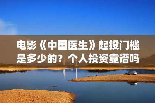 电影《中国医生》起投门槛是多少的？个人投资靠谱吗？份额是真实的吗？(电影《中国医生》免费高清在线观看)