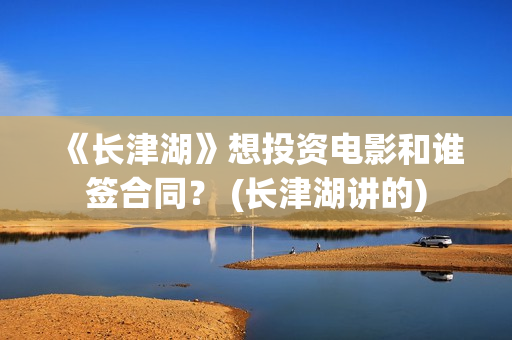 《长津湖》想投资电影和谁签合同？ (长津湖讲的)