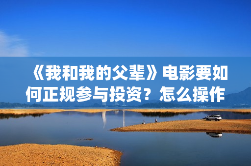 《我和我的父辈》电影要如何正规参与投资？怎么操作？ (《我和我的父辈》完整版免费)