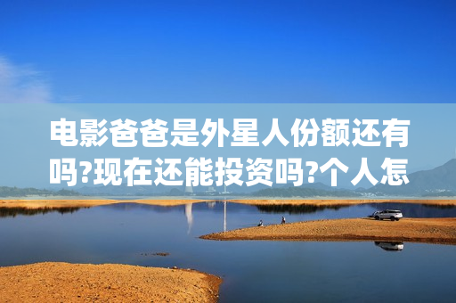 电影爸爸是外星人份额还有吗?现在还能投资吗?个人怎么参与?(电影爸爸是外星人票房多少)