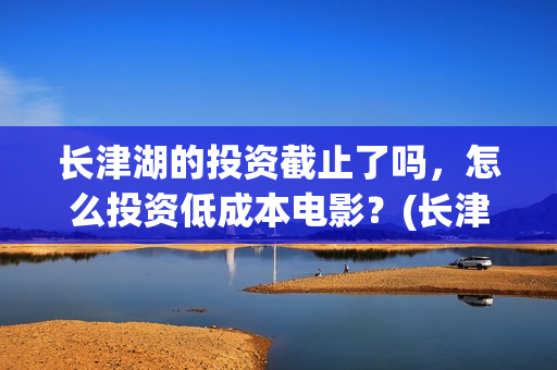 长津湖的投资截止了吗，怎么投资低成本电影？(长津湖背后的投资方)