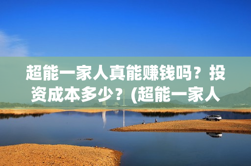 超能一家人真能赚钱吗？投资成本多少？(超能一家人百度百科)