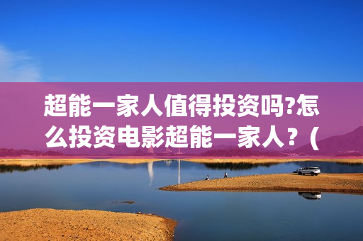 超能一家人值得投资吗?怎么投资电影超能一家人？(超能一家人能)