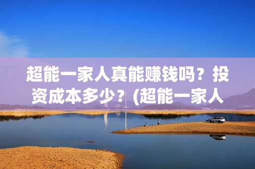超能一家人真能赚钱吗？投资成本多少？(超能一家人真能赚钱吗)