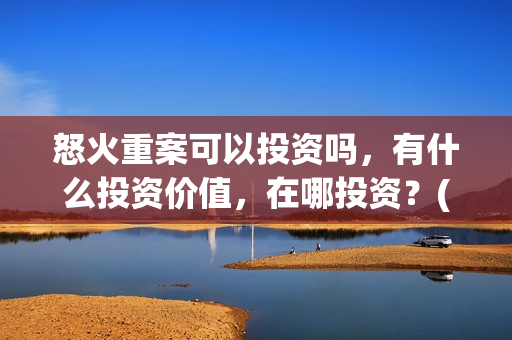 怒火重案可以投资吗，有什么投资价值，在哪投资？(怒火重案会亏本吗)