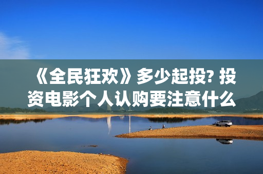 《全民狂欢》多少起投? 投资电影个人认购要注意什么？(《全民狂欢》多少钱一张)