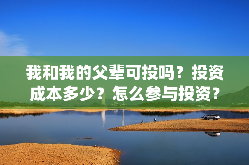 我和我的父辈可投吗？投资成本多少？怎么参与投资？(我和我的父辈讲啥)