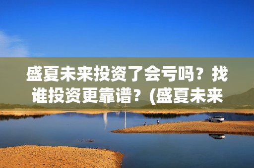 盛夏未来投资了会亏吗？找谁投资更靠谱？(盛夏未来发行公司)
