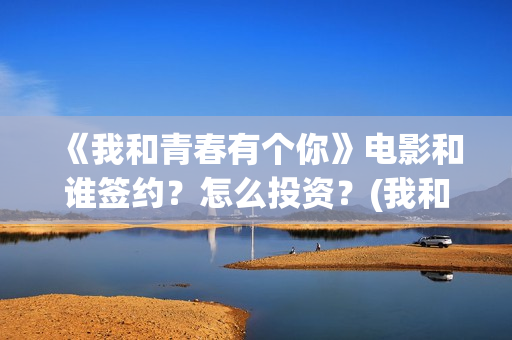 《我和青春有个你》电影和谁签约？怎么投资？(我和青春有个约会烤肉店加盟)