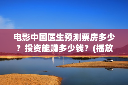 电影中国医生预测票房多少？投资能赚多少钱？(播放电影中国医生)