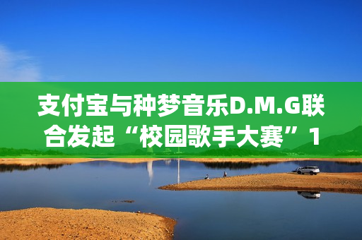 支付宝与种梦音乐D.M.G联合发起“校园歌手大赛”11月12日启动报名(支付宝种梦音乐发校园歌手赛)