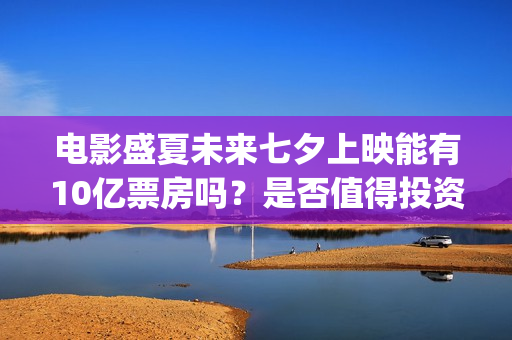 电影盛夏未来七夕上映能有10亿票房吗？是否值得投资一份？(电影 盛夏未来)