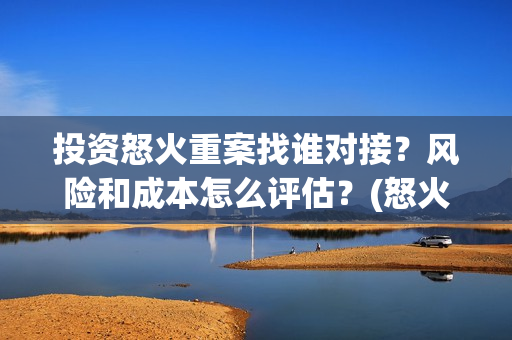 投资怒火重案找谁对接？风险和成本怎么评估？(怒火重案的投资)