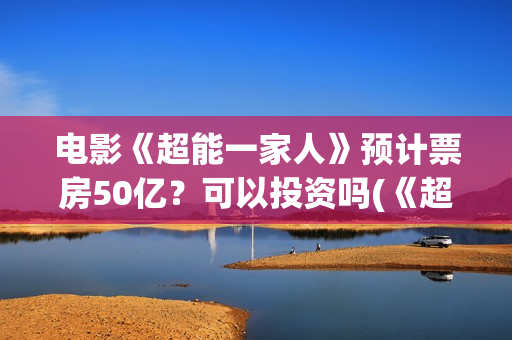 电影《超能一家人》预计票房50亿？可以投资吗(《超能一家人》)