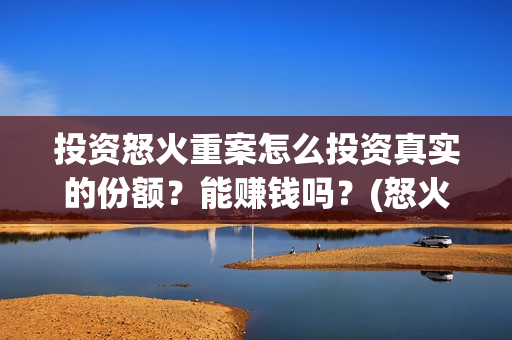 投资怒火重案怎么投资真实的份额？能赚钱吗？(怒火重案投资赚钱吗)