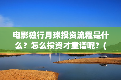 电影独行月球投资流程是什么？怎么投资才靠谱呢？(《独行月球》)
