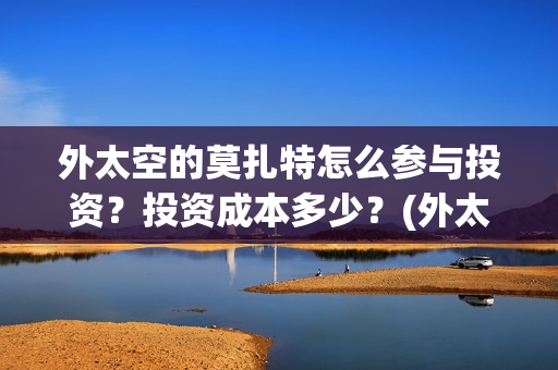 外太空的莫扎特怎么参与投资？投资成本多少？(外太空的莫扎特2)