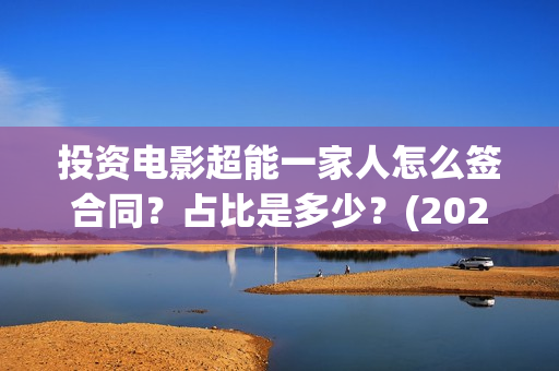 投资电影超能一家人怎么签合同？占比是多少？(2020年超能电影)
