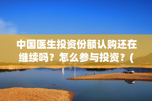 中国医生投资份额认购还在继续吗？怎么参与投资？(中国医生投资可靠吗)