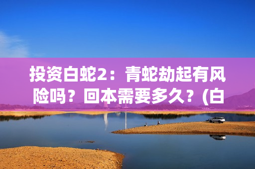 投资白蛇2：青蛇劫起有风险吗？回本需要多久？(白蛇2总投资)