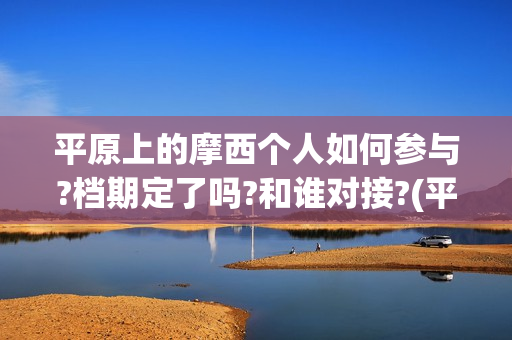 平原上的摩西个人如何参与?档期定了吗?和谁对接?(平原上的摩西解读)