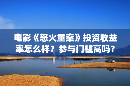电影《怒火重案》投资收益率怎么样？参与门槛高吗？(电影《怒火重案》免费观看国语)