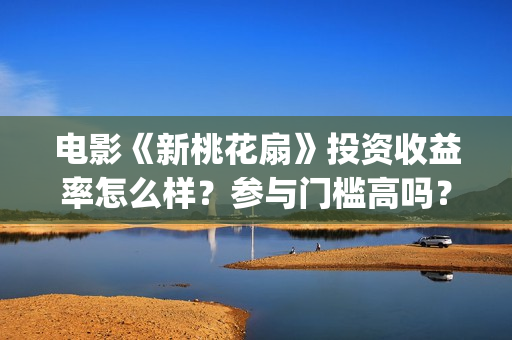 电影《新桃花扇》投资收益率怎么样？参与门槛高吗？(新桃花扇票房)