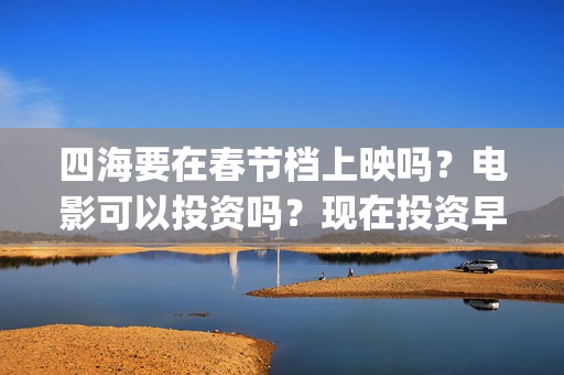 四海要在春节档上映吗？电影可以投资吗？现在投资早不早？(电影四海在哪拍的)