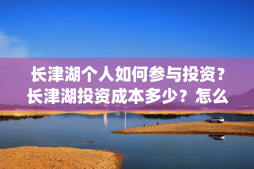 长津湖个人如何参与投资？长津湖投资成本多少？怎么投资？(长津湖 怎么样)