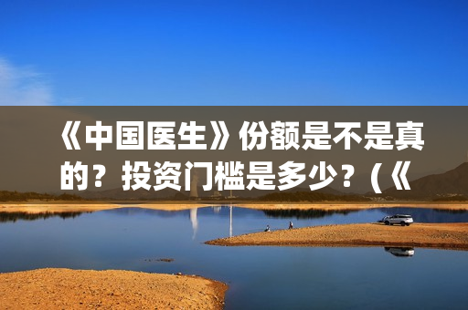 《中国医生》份额是不是真的？投资门槛是多少？(《中国医生》内容介绍)