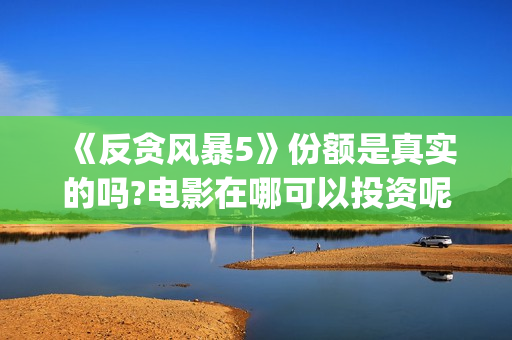 《反贪风暴5》份额是真实的吗?电影在哪可以投资呢？在哪可以投资呢？(反贪风暴5:最终章 电影)