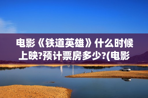 电影《铁道英雄》什么时候上映?预计票房多少?(电影铁道英雄导演是谁)