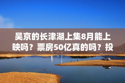 吴京的长津湖上集8月能上映吗？票房50亿真的吗？投资参与流程？(吴京长津湖角色原型)