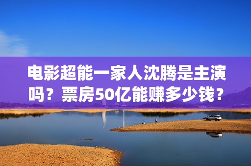 电影超能一家人沈腾是主演吗？票房50亿能赚多少钱？出品方在不在猫眼(电影超能一家人有没有马丽)