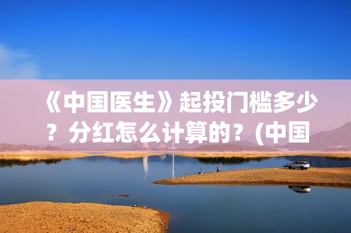 《中国医生》起投门槛多少？分红怎么计算的？(中国医生mv)