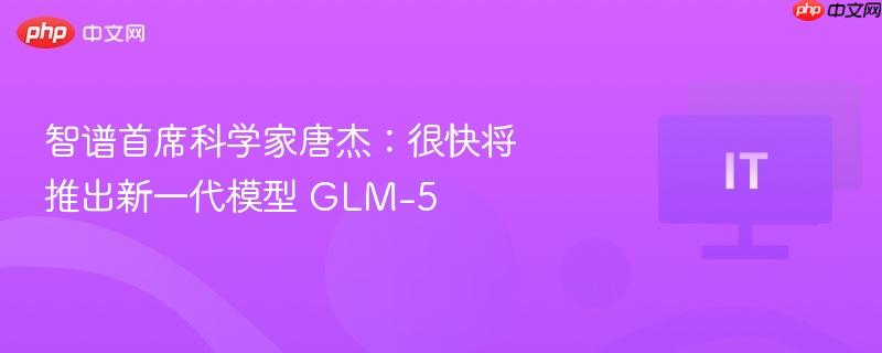 智谱首席科学家唐杰透露，新一代模型GLM-5即将推出