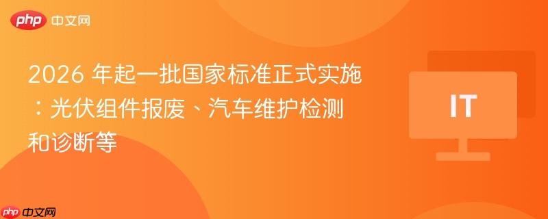 2026 年起一批国家标准正式实施:光伏组件报废、汽车维护检测和诊断等