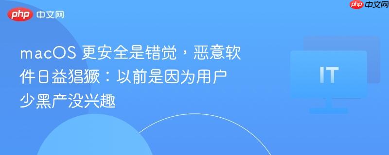macOS安全性错觉背后的恶意软件猖獗现象，用户基数增长引发黑产关注