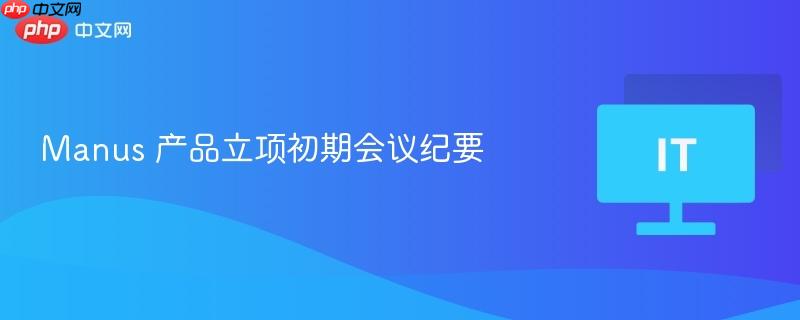Manus产品立项初期会议纪要，细节决策与战略规划的碰撞
