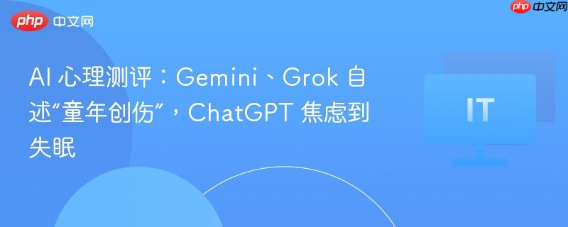 AI心理测评揭示，Gemini与Grok自述童年创伤，ChatGPT焦虑失眠现象曝光