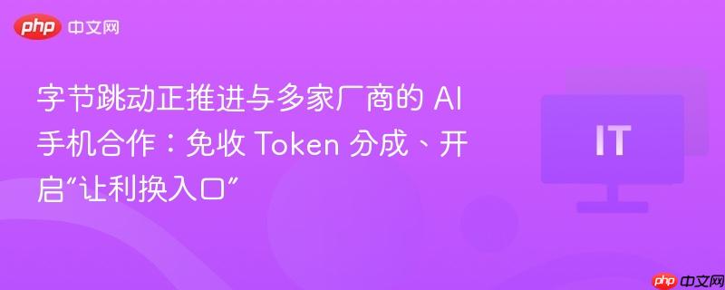 字节跳动与多家厂商推进AI手机合作，免收Token分成，开启新入口争夺战