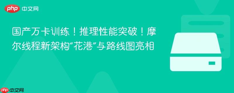 摩尔线程发布新架构花港及路线图，国产万卡训练，推理性能突破！